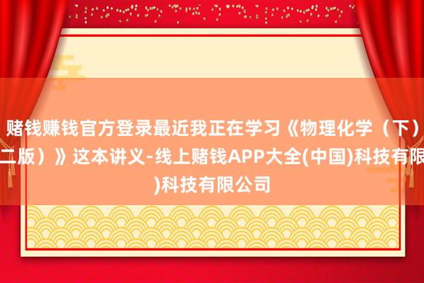 赌钱赚钱官方登录最近我正在学习《物理化学（下）（第二版）》这本讲义-线上赌钱APP大全(中国)科技有限公司