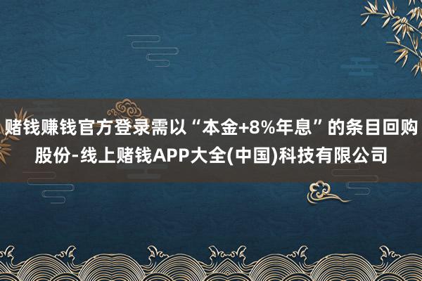 赌钱赚钱官方登录需以“本金+8%年息”的条目回购股份-线上赌钱APP大全(中国)科技有限公司