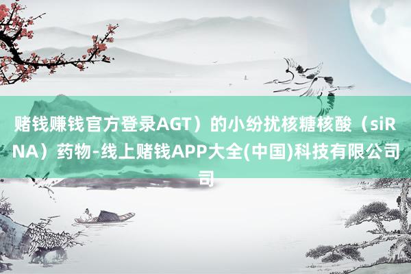 赌钱赚钱官方登录AGT）的小纷扰核糖核酸（siRNA）药物-线上赌钱APP大全(中国)科技有限公司