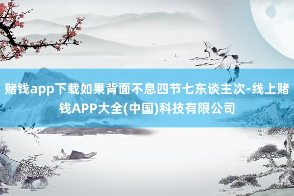 赌钱app下载如果背面不息四节七东谈主次-线上赌钱APP大全(中国)科技有限公司