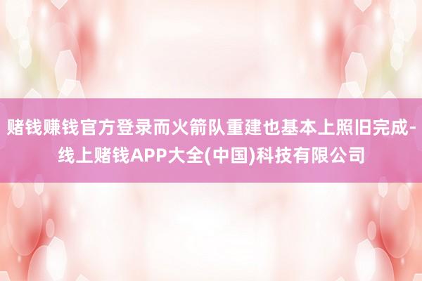 赌钱赚钱官方登录而火箭队重建也基本上照旧完成-线上赌钱APP大全(中国)科技有限公司