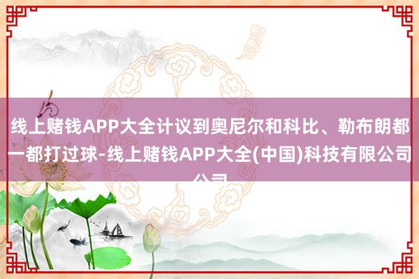 线上赌钱APP大全计议到奥尼尔和科比、勒布朗都一都打过球-线上赌钱APP大全(中国)科技有限公司