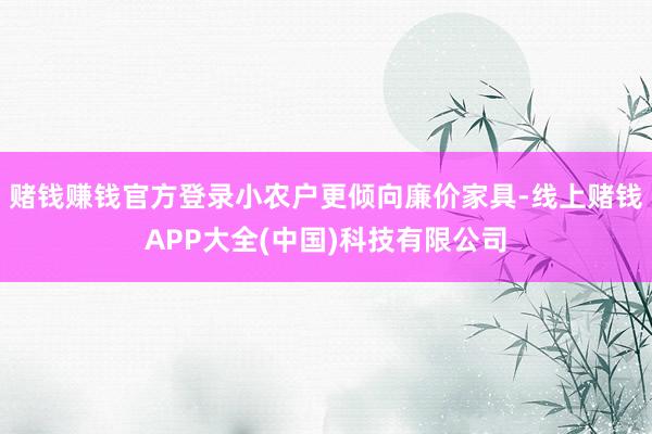 赌钱赚钱官方登录小农户更倾向廉价家具-线上赌钱APP大全(中国)科技有限公司