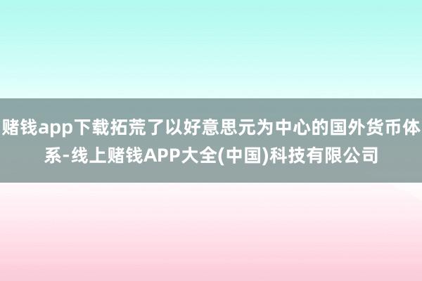 赌钱app下载拓荒了以好意思元为中心的国外货币体系-线上赌钱APP大全(中国)科技有限公司