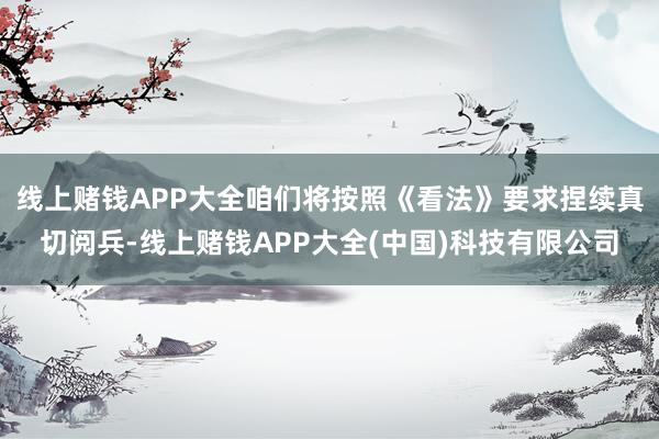 线上赌钱APP大全咱们将按照《看法》要求捏续真切阅兵-线上赌钱APP大全(中国)科技有限公司