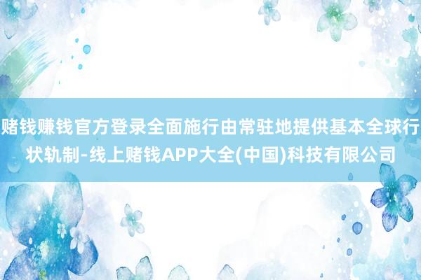 赌钱赚钱官方登录全面施行由常驻地提供基本全球行状轨制-线上赌钱APP大全(中国)科技有限公司