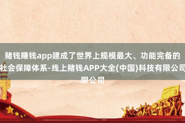 赌钱赚钱app建成了世界上规模最大、功能完备的社会保障体系-线上赌钱APP大全(中国)科技有限公司