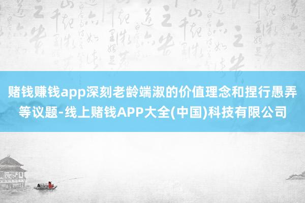 赌钱赚钱app深刻老龄端淑的价值理念和捏行愚弄等议题-线上赌钱APP大全(中国)科技有限公司