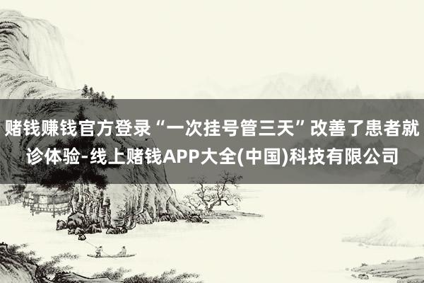 赌钱赚钱官方登录“一次挂号管三天”改善了患者就诊体验-线上赌钱APP大全(中国)科技有限公司