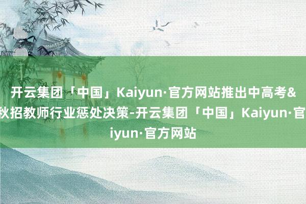 开云集团「中国」Kaiyun·官方网站推出中高考&秋招教师行业惩处决策-开云集团「中国」Kaiyun·官方网站