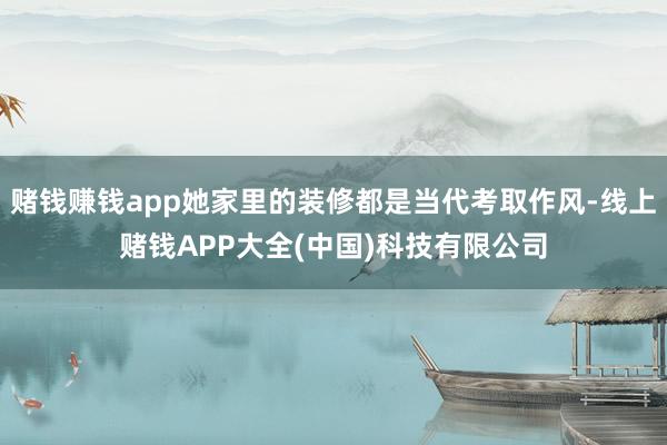 赌钱赚钱app她家里的装修都是当代考取作风-线上赌钱APP大全(中国)科技有限公司