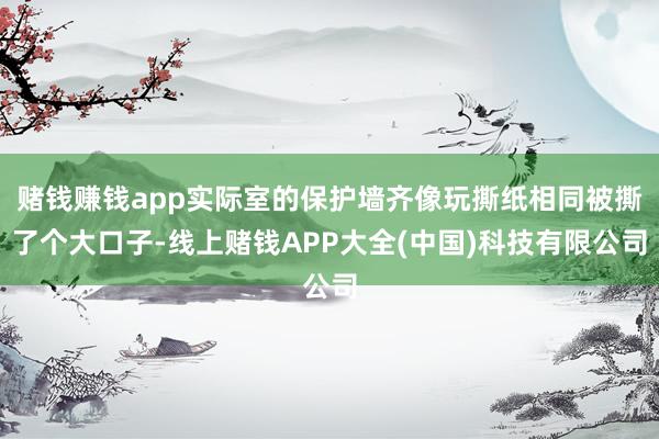 赌钱赚钱app实际室的保护墙齐像玩撕纸相同被撕了个大口子-线上赌钱APP大全(中国)科技有限公司