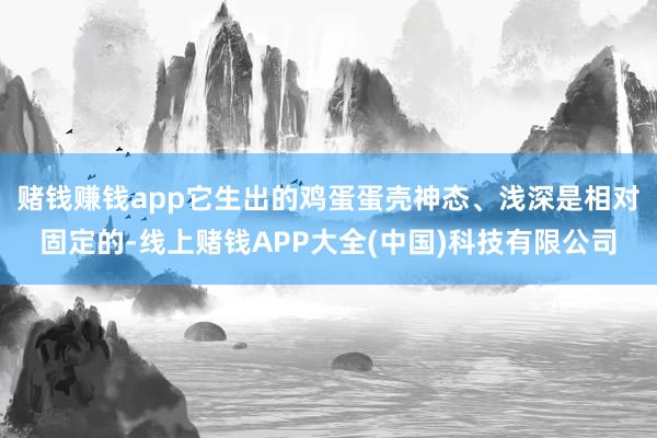 赌钱赚钱app它生出的鸡蛋蛋壳神态、浅深是相对固定的-线上赌钱APP大全(中国)科技有限公司