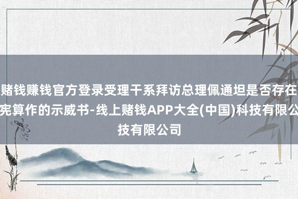 赌钱赚钱官方登录受理干系拜访总理佩通坦是否存在违宪算作的示威书-线上赌钱APP大全(中国)科技有限公司
