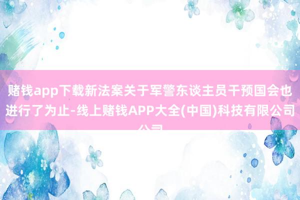 赌钱app下载新法案关于军警东谈主员干预国会也进行了为止-线上赌钱APP大全(中国)科技有限公司