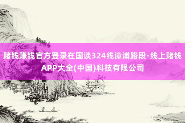 赌钱赚钱官方登录在国谈324线漳浦路段-线上赌钱APP大全(中国)科技有限公司