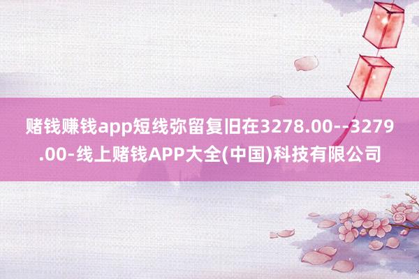 赌钱赚钱app短线弥留复旧在3278.00--3279.00-线上赌钱APP大全(中国)科技有限公司