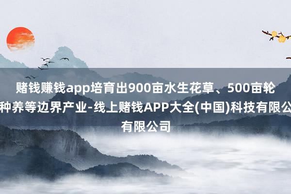 赌钱赚钱app培育出900亩水生花草、500亩轮廓种养等边界产业-线上赌钱APP大全(中国)科技有限公司