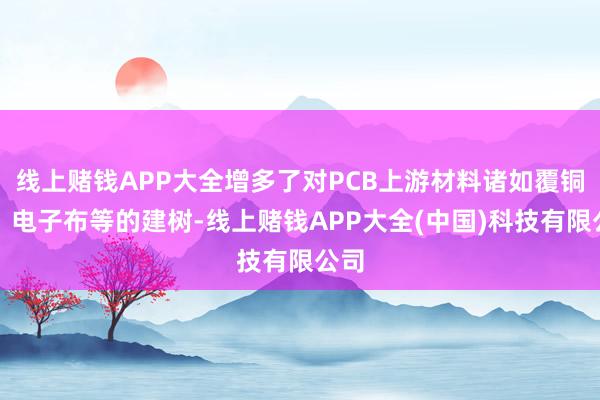 线上赌钱APP大全增多了对PCB上游材料诸如覆铜板、电子布等的建树-线上赌钱APP大全(中国)科技有限公司