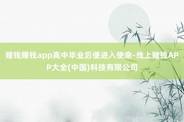 赌钱赚钱app高中毕业后便进入使命-线上赌钱APP大全(中国)科技有限公司
