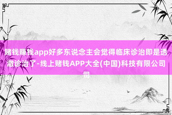 赌钱赚钱app好多东说念主会觉得临床诊治即是透澈诊治了-线上赌钱APP大全(中国)科技有限公司