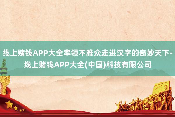 线上赌钱APP大全率领不雅众走进汉字的奇妙天下-线上赌钱APP大全(中国)科技有限公司