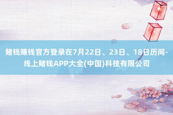 赌钱赚钱官方登录在7月22日、23日、18日历间-线上赌钱APP大全(中国)科技有限公司