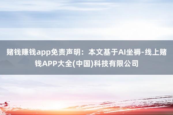 赌钱赚钱app免责声明：本文基于AI坐褥-线上赌钱APP大全(中国)科技有限公司