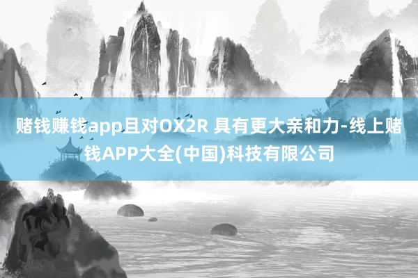 赌钱赚钱app且对OX2R 具有更大亲和力-线上赌钱APP大全(中国)科技有限公司