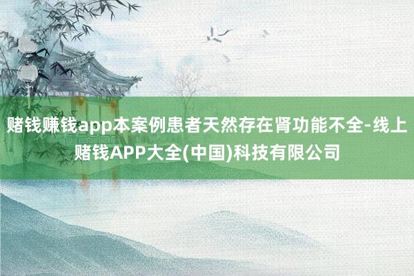 赌钱赚钱app本案例患者天然存在肾功能不全-线上赌钱APP大全(中国)科技有限公司