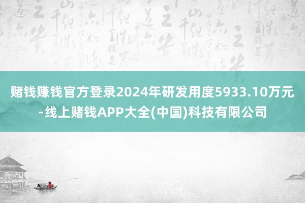 赌钱赚钱官方登录2024年研发用度5933.10万元-线上赌钱APP大全(中国)科技有限公司