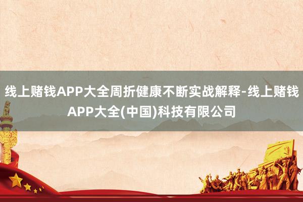 线上赌钱APP大全周折健康不断实战解释-线上赌钱APP大全(中国)科技有限公司