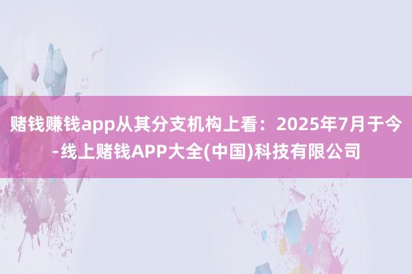 赌钱赚钱app从其分支机构上看：2025年7月于今-线上赌钱APP大全(中国)科技有限公司