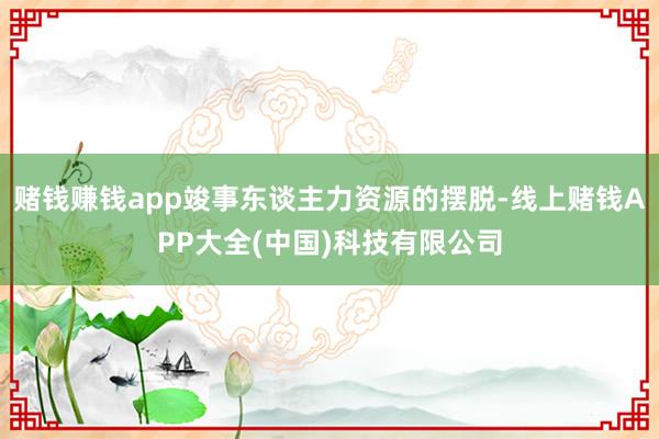 赌钱赚钱app竣事东谈主力资源的摆脱-线上赌钱APP大全(中国)科技有限公司