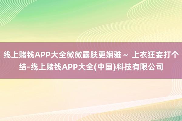 线上赌钱APP大全微微露肤更娴雅～ 上衣狂妄打个结-线上赌钱APP大全(中国)科技有限公司