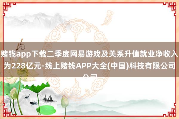 赌钱app下载二季度网易游戏及关系升值就业净收入为228亿元-线上赌钱APP大全(中国)科技有限公司