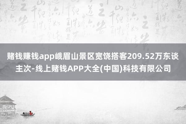 赌钱赚钱app峨眉山景区宽饶搭客209.52万东谈主次-线上赌钱APP大全(中国)科技有限公司