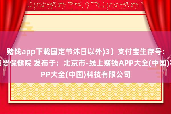 赌钱app下载国定节沐日以外)3）支付宝生存号：上海市第一妇婴保健院 发布于：北京市-线上赌钱APP大全(中国)科技有限公司