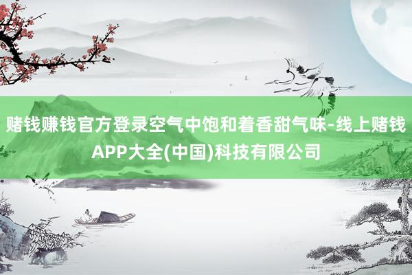 赌钱赚钱官方登录空气中饱和着香甜气味-线上赌钱APP大全(中国)科技有限公司