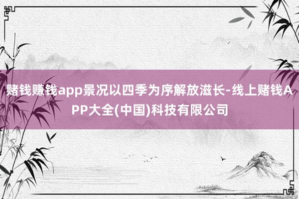 赌钱赚钱app景况以四季为序解放滋长-线上赌钱APP大全(中国)科技有限公司