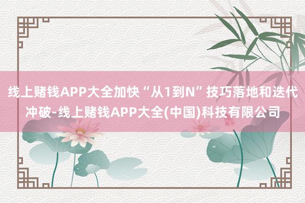 线上赌钱APP大全加快“从1到N”技巧落地和迭代冲破-线上赌钱APP大全(中国)科技有限公司