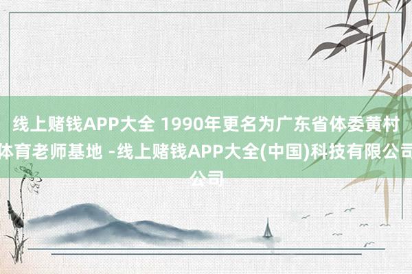 线上赌钱APP大全 1990年更名为广东省体委黄村体育老师基地 -线上赌钱APP大全(中国)科技有限公司