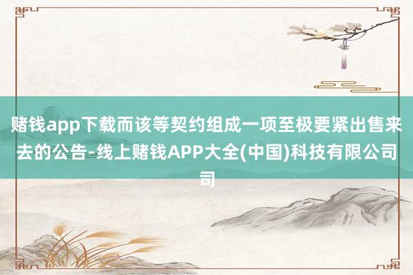 赌钱app下载而该等契约组成一项至极要紧出售来去的公告-线上赌钱APP大全(中国)科技有限公司