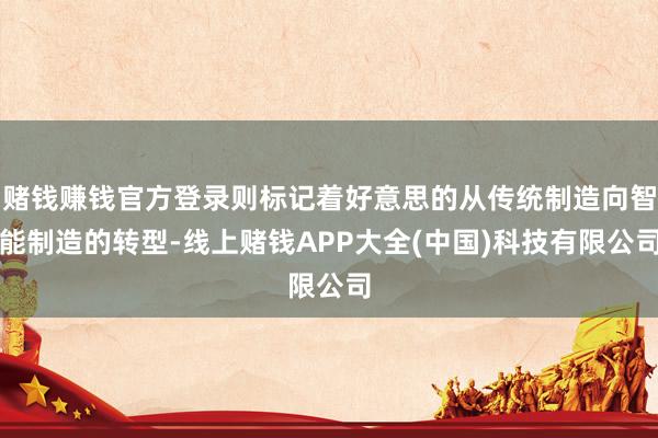 赌钱赚钱官方登录则标记着好意思的从传统制造向智能制造的转型-线上赌钱APP大全(中国)科技有限公司