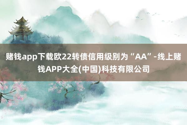 赌钱app下载欧22转债信用级别为“AA”-线上赌钱APP大全(中国)科技有限公司