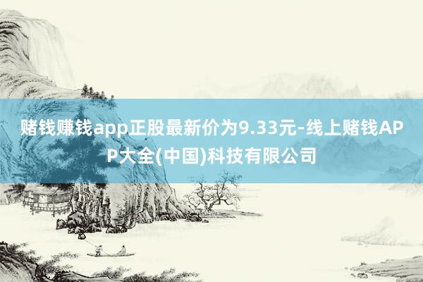 赌钱赚钱app正股最新价为9.33元-线上赌钱APP大全(中国)科技有限公司