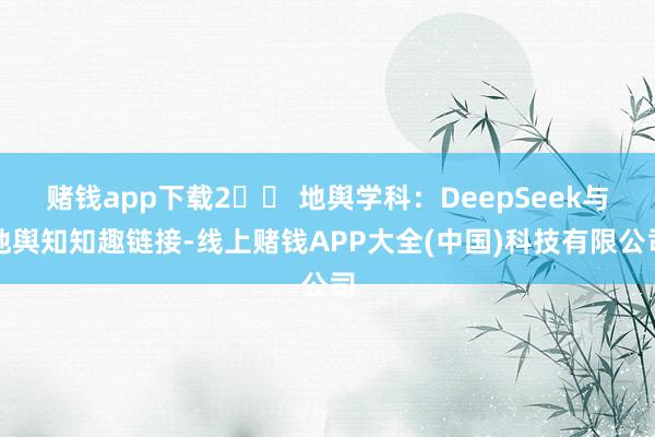 赌钱app下载2️⃣ 地舆学科：DeepSeek与地舆知知趣链接-线上赌钱APP大全(中国)科技有限公司