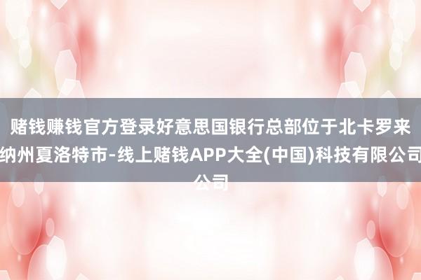 赌钱赚钱官方登录　　好意思国银行总部位于北卡罗来纳州夏洛特市-线上赌钱APP大全(中国)科技有限公司