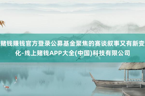 赌钱赚钱官方登录公募基金聚焦的赛谈叙事又有新变化-线上赌钱APP大全(中国)科技有限公司