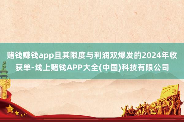 赌钱赚钱app且其限度与利润双爆发的2024年收获单-线上赌钱APP大全(中国)科技有限公司
